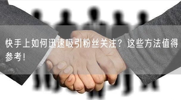 快手上如何迅速吸引粉丝关注？这些方法值得参考！