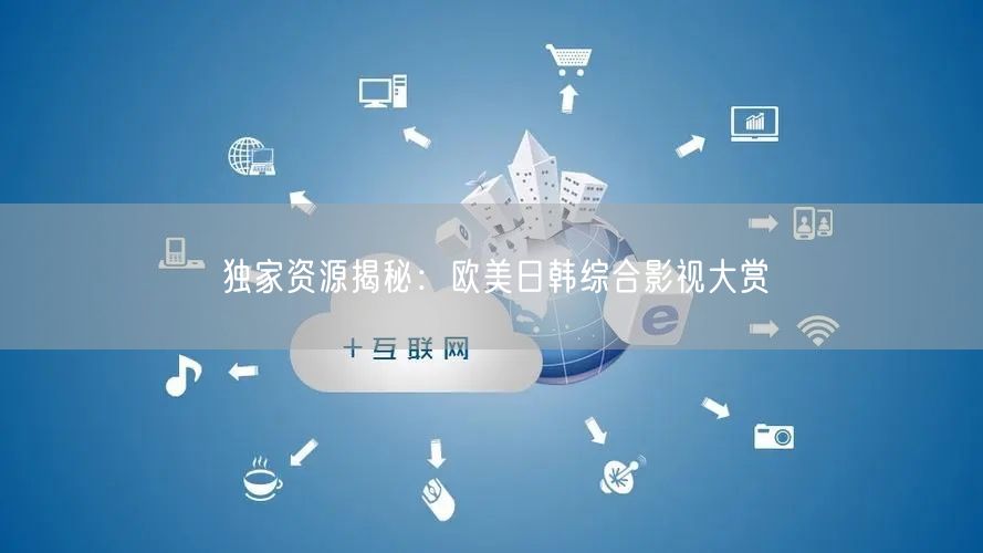 独家资源揭秘：欧美日韩综合影视大赏