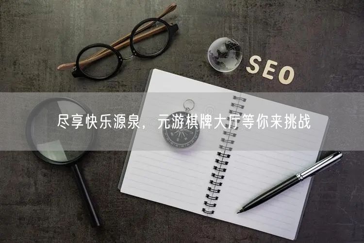 尽享快乐源泉，元游棋牌大厅等你来挑战