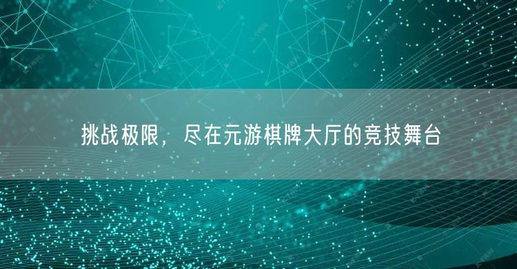 挑战极限，尽在元游棋牌大厅的竞技舞台