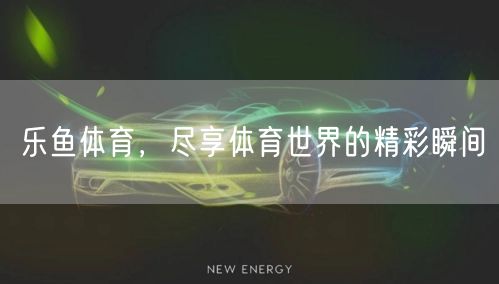 乐鱼体育，尽享体育世界的精彩瞬间