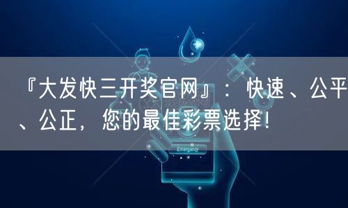 『大发快三开奖官网』：快速、公平、公正，您的最佳彩票选择！