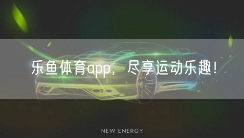 乐鱼体育app，尽享运动乐趣！